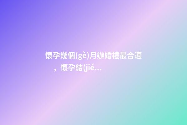 懷孕幾個(gè)月辦婚禮最合適，懷孕結(jié)婚注意事項(xiàng)